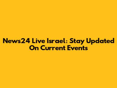 News24 Live Israel: Stay Updated On Current Events
