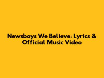 Newsboys' "We Believe": Lyrics & Official Music Video