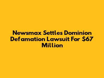 Newsmax Settles Dominion Defamation Lawsuit For $67 Million