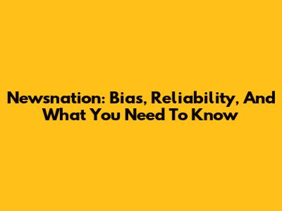 Newsnation: Bias, Reliability, And What You Need To Know