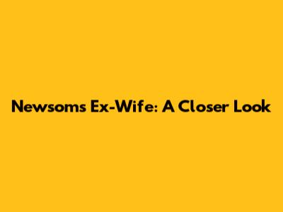 Newsom's Ex-Wife: A Closer Look