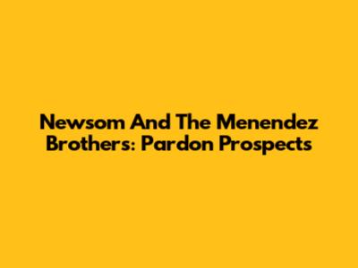 Newsom And The Menendez Brothers: Pardon Prospects