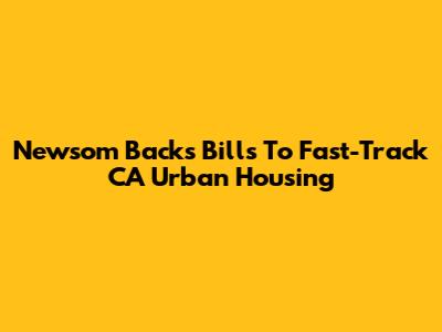 Newsom Backs Bills To Fast-Track CA Urban Housing