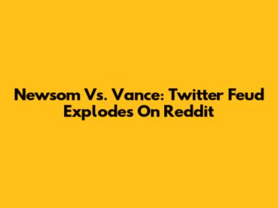 Newsom Vs. Vance: Twitter Feud Explodes On Reddit