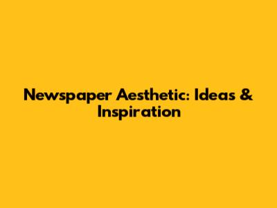 Newspaper Aesthetic: Ideas & Inspiration