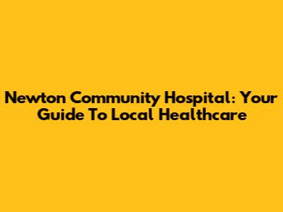 Newton Community Hospital: Your Guide To Local Healthcare