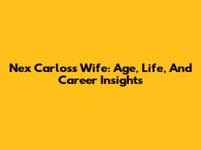 Nex Carlos's Wife: Age, Life, And Career Insights