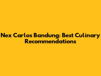 Nex Carlos Bandung: Best Culinary Recommendations