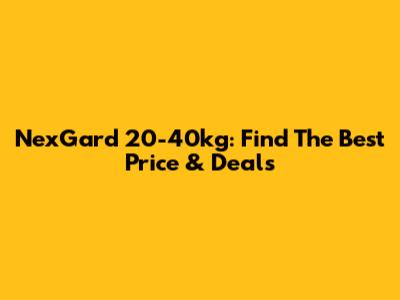 NexGard 20-40kg: Find The Best Price & Deals