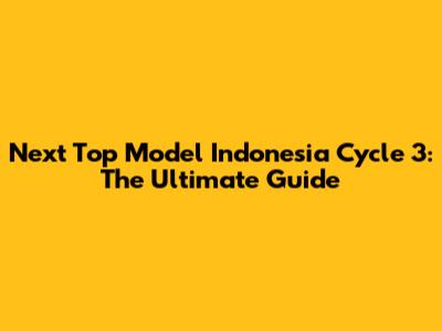 Next Top Model Indonesia Cycle 3: The Ultimate Guide
