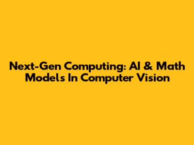 Next-Gen Computing: AI & Math Models In Computer Vision