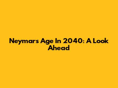 Neymar's Age In 2040: A Look Ahead