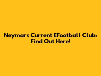 Neymar's Current EFootball Club: Find Out Here!