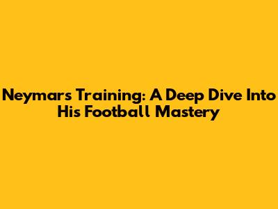 Neymar's Training: A Deep Dive Into His Football Mastery