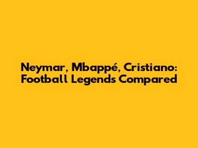 Neymar, Mbappé, Cristiano: Football Legends Compared