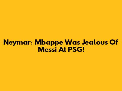 Neymar: Mbappe Was Jealous Of Messi At PSG!