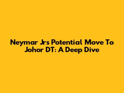 Neymar Jr's Potential Move To Johor DT: A Deep Dive