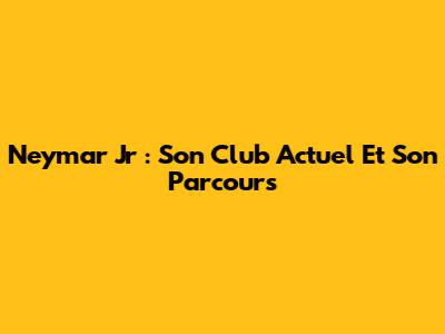 Neymar Jr : Son Club Actuel Et Son Parcours
