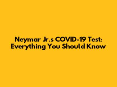 Neymar Jr.'s COVID-19 Test: Everything You Should Know