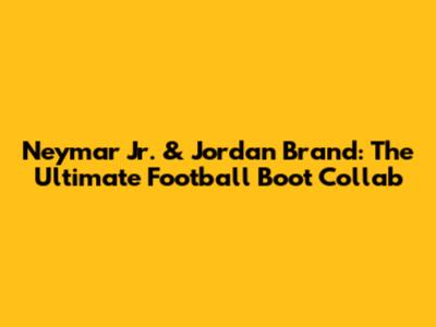 Neymar Jr. & Jordan Brand: The Ultimate Football Boot Collab