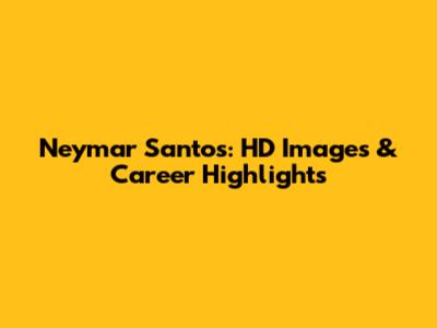 Neymar Santos: HD Images & Career Highlights