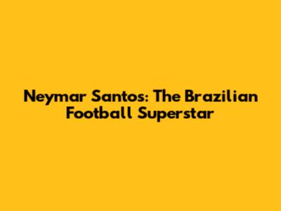 Neymar Santos: The Brazilian Football Superstar