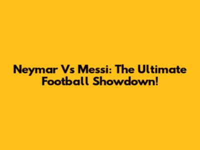 Neymar Vs Messi: The Ultimate Football Showdown!