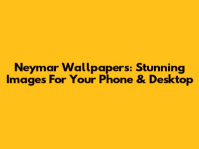 Neymar Wallpapers: Stunning Images For Your Phone & Desktop