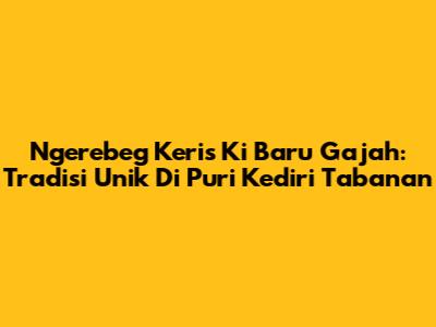 Ngerebeg Keris Ki Baru Gajah: Tradisi Unik Di Puri Kediri Tabanan