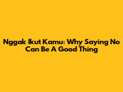Nggak Ikut Kamu: Why Saying No Can Be A Good Thing
