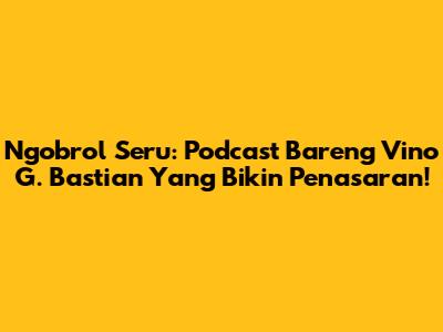 Ngobrol Seru: Podcast Bareng Vino G. Bastian Yang Bikin Penasaran!