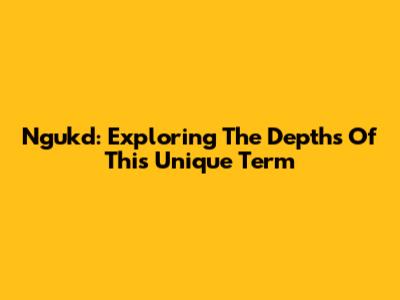 Ngukd: Exploring The Depths Of This Unique Term