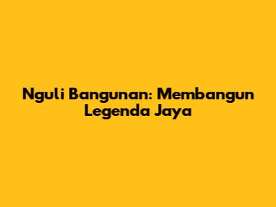 Nguli Bangunan: Membangun Legenda Jaya