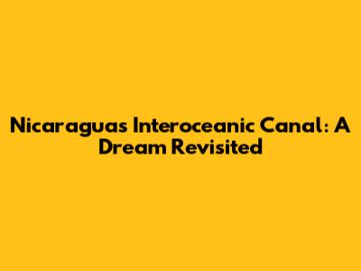 Nicaragua's Interoceanic Canal: A Dream Revisited