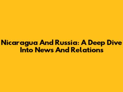 Nicaragua And Russia: A Deep Dive Into News And Relations