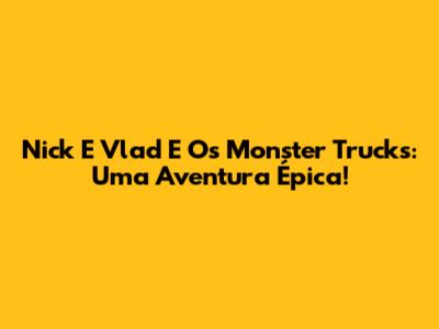 Nick E Vlad E Os Monster Trucks: Uma Aventura Épica!