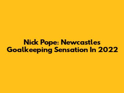 Nick Pope: Newcastle's Goalkeeping Sensation In 2022