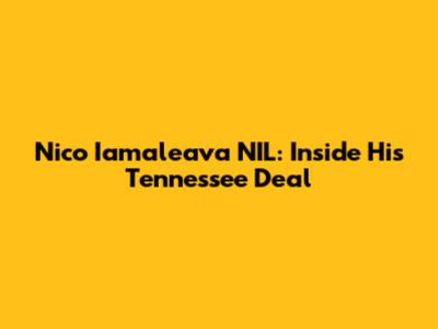 Nico Iamaleava NIL: Inside His Tennessee Deal