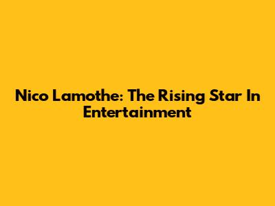 Nico Lamothe: The Rising Star In Entertainment
