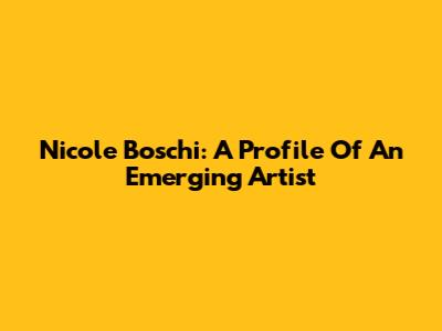 Nicole Boschi: A Profile Of An Emerging Artist