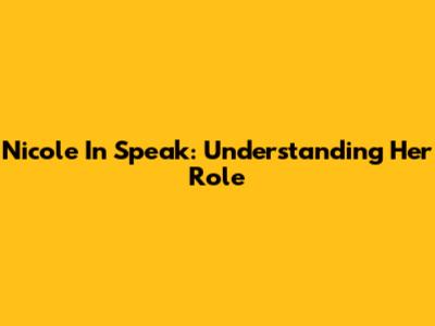 Nicole In Speak: Understanding Her Role