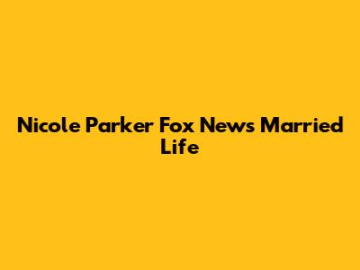 Nicole Parker Fox News Married Life