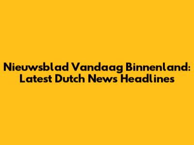 Nieuwsblad Vandaag Binnenland: Latest Dutch News Headlines