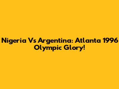 Nigeria Vs Argentina: Atlanta 1996 Olympic Glory!