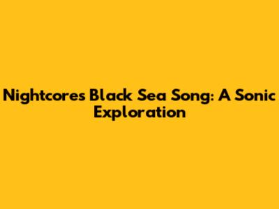 Nightcore's Black Sea Song: A Sonic Exploration