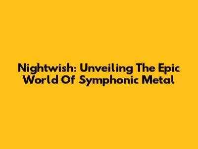 Nightwish: Unveiling The Epic World Of Symphonic Metal