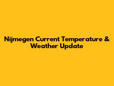 Nijmegen Current Temperature & Weather Update