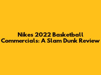 Nike's 2022 Basketball Commercials: A Slam Dunk Review