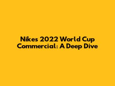 Nike's 2022 World Cup Commercial: A Deep Dive