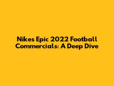 Nike's Epic 2022 Football Commercials: A Deep Dive
